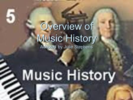 Overview of Music History Adapted by Julie Stephens.