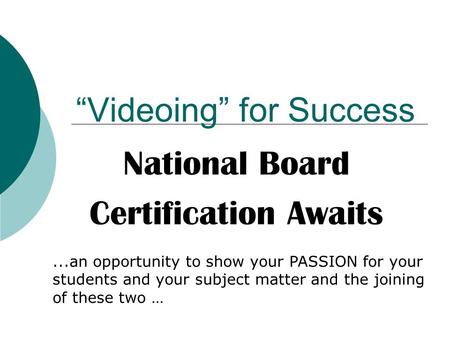 “Videoing” for Success National Board Certification Awaits...an opportunity to show your PASSION for your students and your subject matter and the joining.