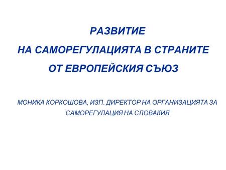 РАЗВИТИЕ НА САМОРЕГУЛАЦИЯТА В СТРАНИТЕ ОТ ЕВРОПЕЙСКИЯ СЪЮЗ МОНИКА КОРКОШОВА, ИЗП. ДИРЕКТОР НА ОРГАНИЗАЦИЯТА ЗА САМОРЕГУЛАЦИЯ НА СЛОВАКИЯ.