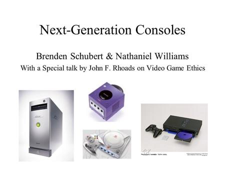 Next-Generation Consoles Brenden Schubert & Nathaniel Williams With a Special talk by John F. Rhoads on Video Game Ethics.