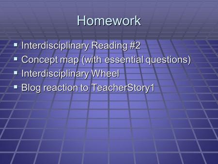 Homework  Interdisciplinary Reading #2  Concept map (with essential questions)  Interdisciplinary Wheel  Blog reaction to TeacherStory1.