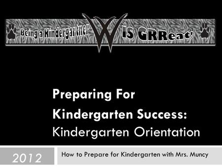 Preparing For Kindergarten Success: Kindergarten Orientation How to Prepare for Kindergarten with Mrs. Muncy 2012.