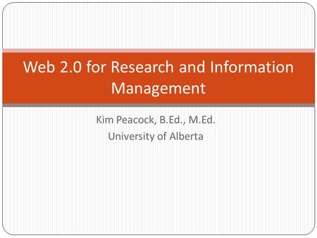 Kim Peacock, B.Ed., M.Ed. University of Alberta Web 2.0 for Research and Information Management.