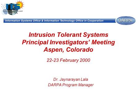 Intrusion Tolerant Systems Principal Investigators’ Meeting Aspen, Colorado 22-23 February 2000 Dr. Jaynarayan Lala DARPA Program Manager.