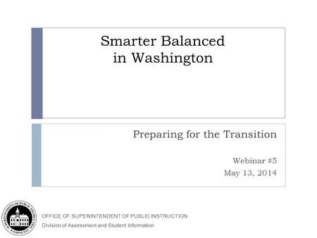 OFFICE OF SUPERINTENDENT OF PUBLIC INSTRUCTION Division of Assessment and Student Information Smarter Balanced in Washington Preparing for the Transition.