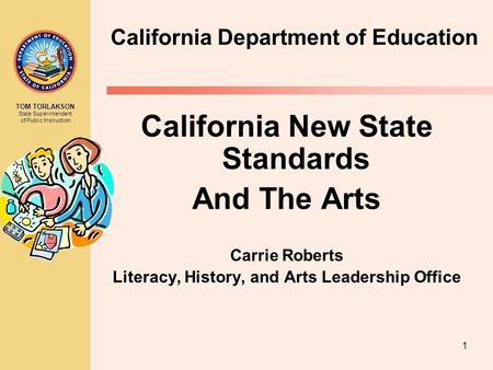 TOM TORLAKSON State Superintendent of Public Instruction 1 California Department of Education California New State Standards And The Arts Carrie Roberts.