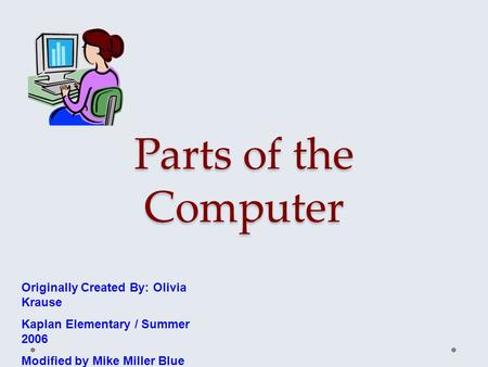 Parts of the Computer Originally Created By: Olivia Krause Kaplan Elementary / Summer 2006 Modified by Mike Miller Blue Lick Elem.