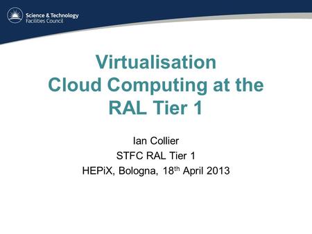 Virtualisation Cloud Computing at the RAL Tier 1 Ian Collier STFC RAL Tier 1 HEPiX, Bologna, 18 th April 2013.