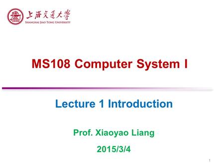 MS108 Computer System I Lecture 1 Introduction Prof. Xiaoyao Liang 2015/3/4 1.