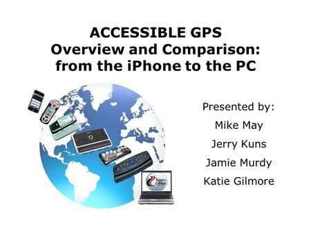 ACCESSIBLE GPS Overview and Comparison: from the iPhone to the PC Presented by: Mike May Jerry Kuns Jamie Murdy Katie Gilmore.