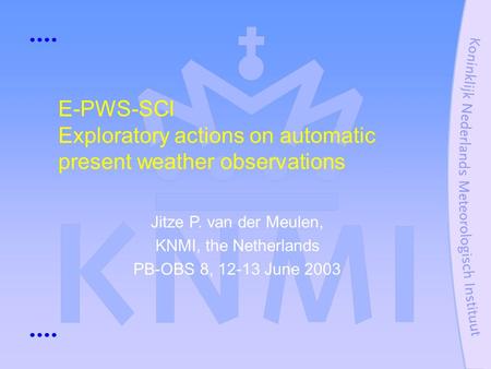 E-PWS-SCI Exploratory actions on automatic present weather observations Jitze P. van der Meulen, KNMI, the Netherlands PB-OBS 8, 12-13 June 2003.