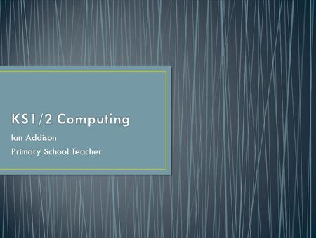 Ian Addison Primary School Teacher. Didn’t have PCs at school Owned my first PC at 16 Studied BTEC IT at college – this included breaking (and fixing)