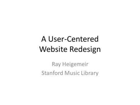 A User-Centered Website Redesign Ray Heigemeir Stanford Music Library.