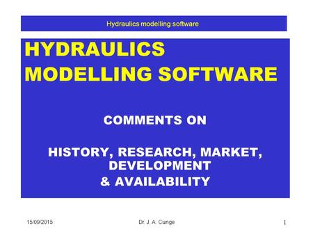 15/09/2015Dr. J. A. Cunge 1 HYDRAULICS MODELLING SOFTWARE COMMENTS ON HISTORY, RESEARCH, MARKET, DEVELOPMENT & AVAILABILITY Hydraulics modelling software.