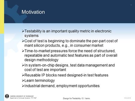 Department of Computer Systems / TKT-1527 1 Design for Testability / O. Vainio 15.9.2015 Motivation  Testability is an important quality metric in electronic.