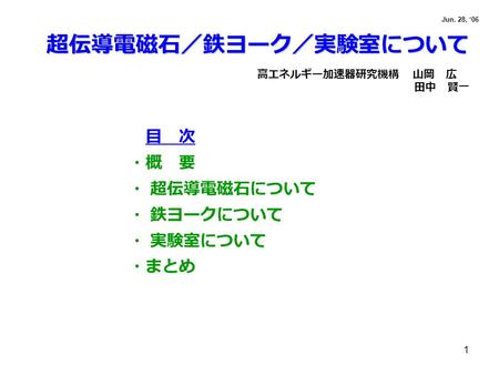 1 超伝導電磁石／鉄ヨーク／実験室について 高エネルギー加速器研究機構 山岡 広 田中 賢一 目 次 ・概 要 ・ 超伝導電磁石について ・ 鉄ヨークについて ・ 実験室について ・まとめ Jun. 28, ‘06.