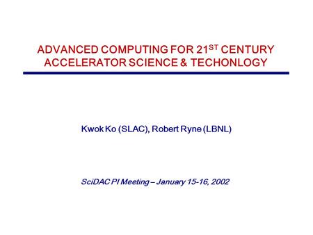 Kwok Ko (SLAC), Robert Ryne (LBNL) ADVANCED COMPUTING FOR 21 ST CENTURY ACCELERATOR SCIENCE & TECHONLOGY SciDAC PI Meeting – January 15-16, 2002.