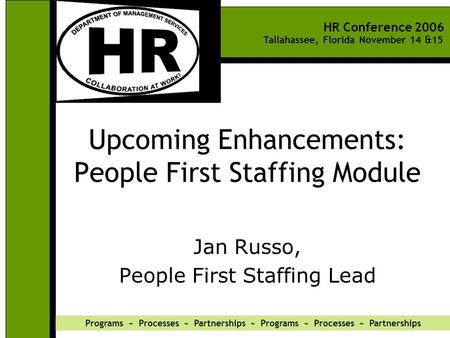 HR Conference 2006 Tallahassee, Florida November 14 &15 Programs ~ Processes ~ Partnerships ~ Programs ~ Processes ~ Partnerships Upcoming Enhancements: