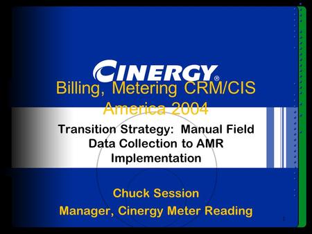 1 Billing, Metering CRM/CIS America 2004 Transition Strategy: Manual Field Data Collection to AMR Implementation Chuck Session Manager, Cinergy Meter Reading.