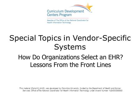 Special Topics in Vendor-Specific Systems How Do Organizations Select an EHR? Lessons From the Front Lines This material (Comp14_Unit3) was developed by.