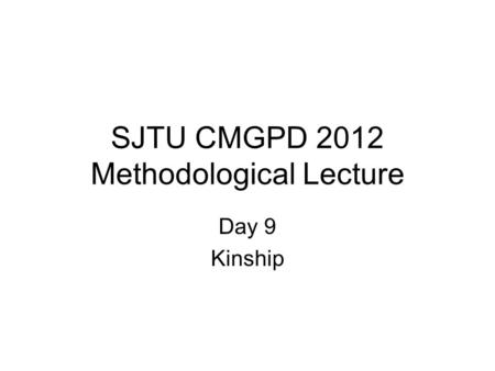 SJTU CMGPD 2012 Methodological Lecture Day 9 Kinship.