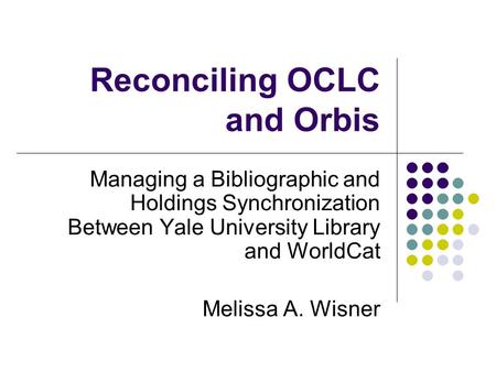 Reconciling OCLC and Orbis Managing a Bibliographic and Holdings Synchronization Between Yale University Library and WorldCat Melissa A. Wisner.