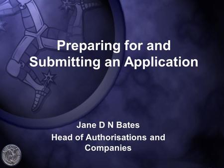 Preparing for and Submitting an Application Jane D N Bates Head of Authorisations and Companies.