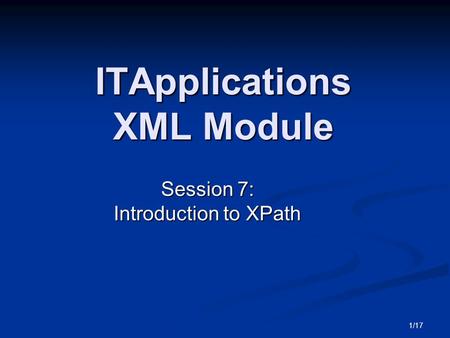 1/17 ITApplications XML Module Session 7: Introduction to XPath.