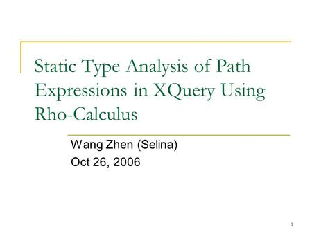 1 Static Type Analysis of Path Expressions in XQuery Using Rho-Calculus Wang Zhen (Selina) Oct 26, 2006.