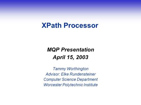 XPath Processor MQP Presentation April 15, 2003 Tammy Worthington Advisor: Elke Rundensteiner Computer Science Department Worcester Polytechnic Institute.