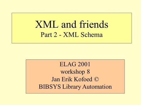 XML and friends Part 2 - XML Schema ELAG 2001 workshop 8 Jan Erik Kofoed © BIBSYS Library Automation.