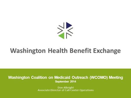 Washington Health Benefit Exchange Washington Coalition on Medicaid Outreach (WCOMO) Meeting September 2014 Don Albright Associate Director of Call Center.