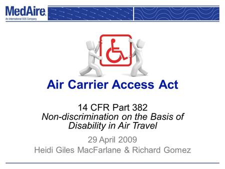 Air Carrier Access Act 14 CFR Part 382 Non-discrimination on the Basis of Disability in Air Travel 29 April 2009 Heidi Giles MacFarlane & Richard Gomez.