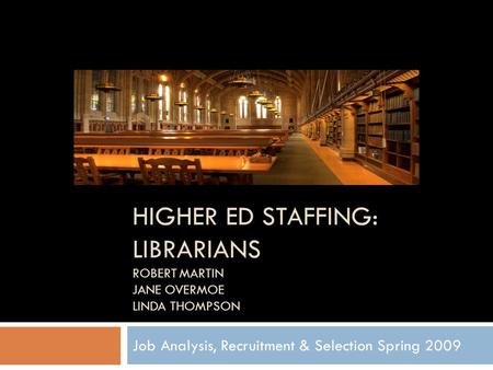 HIGHER ED STAFFING: LIBRARIANS ROBERT MARTIN JANE OVERMOE LINDA THOMPSON Job Analysis, Recruitment & Selection Spring 2009.