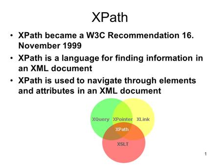 1 XPath XPath became a W3C Recommendation 16. November 1999 XPath is a language for finding information in an XML document XPath is used to navigate through.