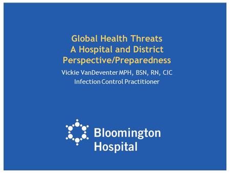 Global Health Threats A Hospital and District Perspective/Preparedness Vickie VanDeventer MPH, BSN, RN, CIC Infection Control Practitioner.