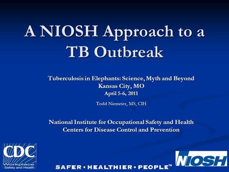 A NIOSH Approach to a TB Outbreak Tuberculosis in Elephants: Science, Myth and Beyond Kansas City, MO April 5-6, 2011 Todd Niemeier, MS, CIH National Institute.