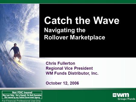 For Financial Professional Use Only Chris Fullerton Regional Vice President WM Funds Distributor, Inc. October 12, 2006 Catch the Wave Navigating the Rollover.