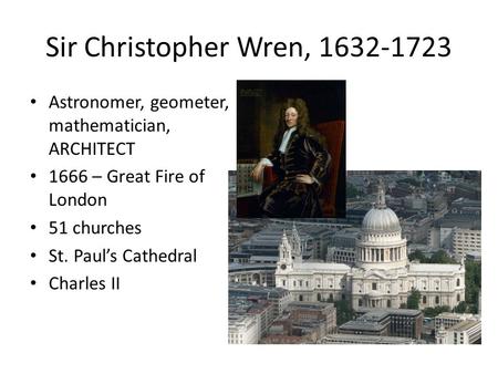 Sir Christopher Wren, 1632-1723 Astronomer, geometer, mathematician, ARCHITECT 1666 – Great Fire of London 51 churches St. Paul’s Cathedral Charles II.