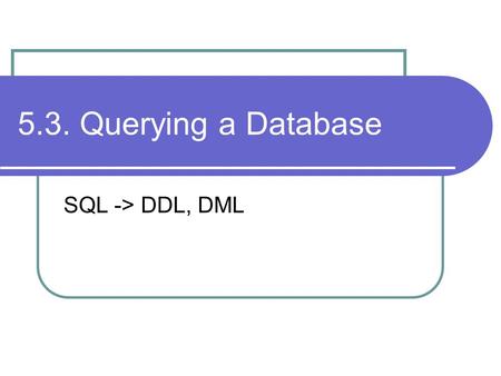 5.3. Querying a Database SQL -> DDL, DML. SQL Structured Query Language – industry standard supported by all significant relational databases. First SQL.