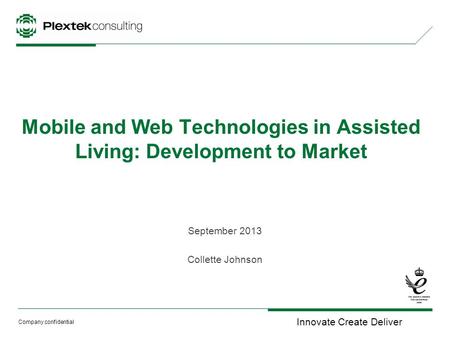 Innovate Create Deliver Company confidential Mobile and Web Technologies in Assisted Living: Development to Market September 2013 Collette Johnson.