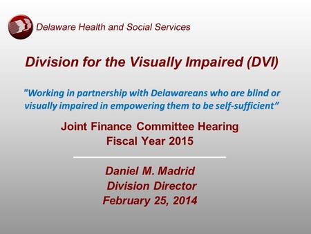 Joint Finance Committee Hearing Fiscal Year 2015 Daniel M. Madrid Division Director February 25, 2014 Working in partnership with Delawareans who are.