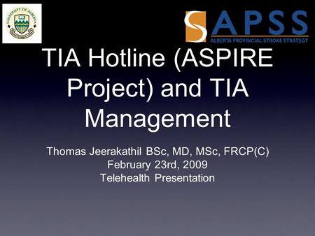 TIA Hotline (ASPIRE Project) and TIA Management Thomas Jeerakathil BSc, MD, MSc, FRCP(C) February 23rd, 2009 Telehealth Presentation.