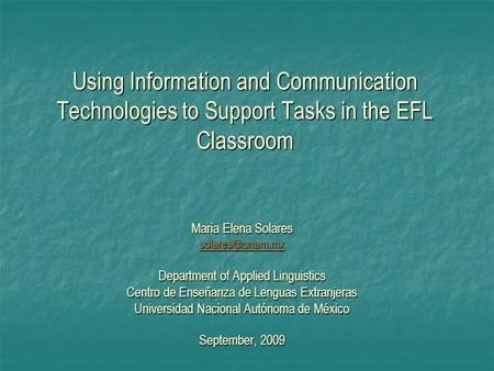 Using Information and Communication Technologies to Support Tasks in the EFL Classroom Maria Elena Solares Department of Applied Linguistics.