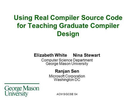 ACM SIGCSE ‘04 Using Real Compiler Source Code for Teaching Graduate Compiler Design Elizabeth White Nina Stewart Computer Science Department George Mason.