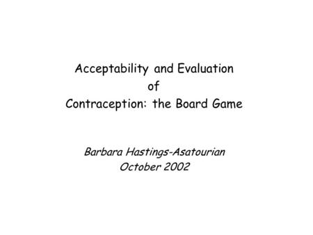 Acceptability and Evaluation of Contraception: the Board Game Barbara Hastings-Asatourian October 2002.