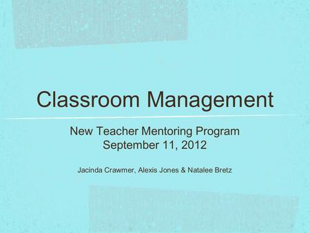 Classroom Management New Teacher Mentoring Program September 11, 2012 Jacinda Crawmer, Alexis Jones & Natalee Bretz.