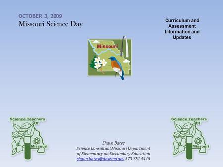 OCTOBER 3, 2009 Missouri Science Day Curriculum and Assessment Information and Updates Shaun Bates Science Consultant Missouri Department of Elementary.