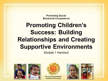 Promoting Social Emotional Competence Promoting Children’s Success: Building Relationships and Creating Supportive Environments Module 1 Handout.