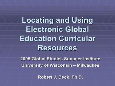 Locating and Using Electronic Global Education Curricular Resources 2005 Global Studies Summer Institute University of Wisconsin – Milwaukee Robert J.